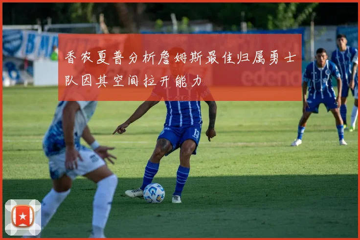 香农夏普分析詹姆斯最佳归属勇士队因其空间拉开能力