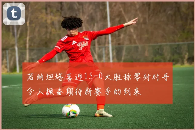 若纳坦塔喜迎15-0大胜称零封对手令人振奋期待新赛季的到来